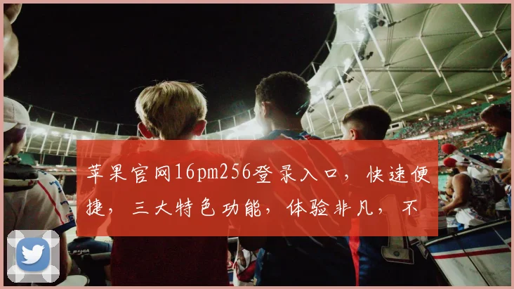 苹果官网16pm256登录入口，快速便捷，三大特色功能，体验非凡，不容错过