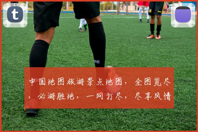 中国地图旅游景点地图，全图览尽，必游胜地，一网打尽，尽享风情，游遍中华。