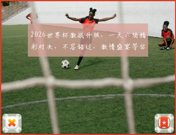 2026世界杯激战升级，一天六场精彩对决，不容错过，激情盛宴等你来