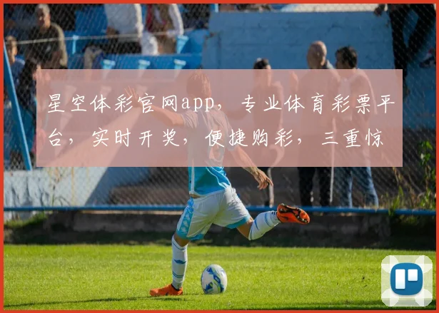 星空体彩官网app，专业体育彩票平台，实时开奖，便捷购彩，三重惊喜等你来