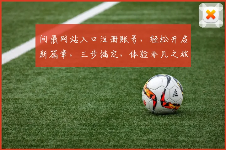 问鼎网站入口注册账号，轻松开启新篇章，三步搞定，体验非凡之旅，不容错过