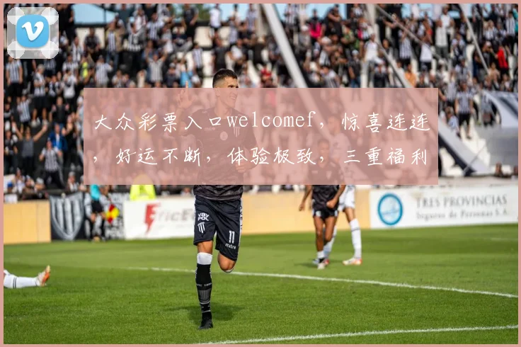 大众彩票入口welcomef，惊喜连连，好运不断，体验极致，三重福利，不容错过