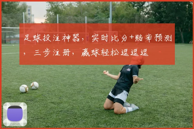 足球投注神器，实时比分+赔率预测，三步注册，赢球轻松逗逗逗
