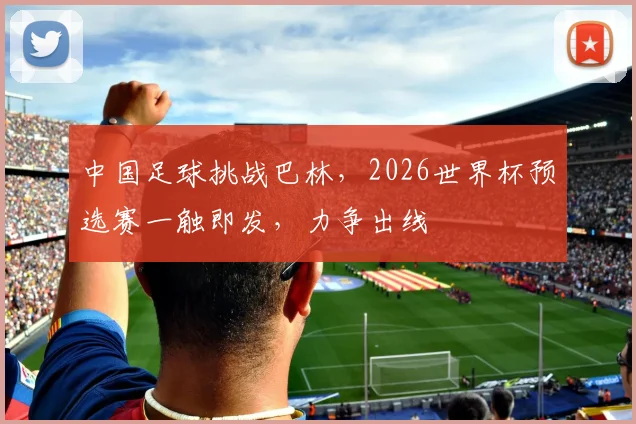 中国足球挑战巴林，2026世界杯预选赛一触即发，力争出线