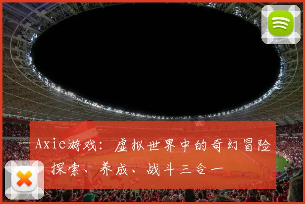 Axie游戏：虚拟世界中的奇幻冒险，探索、养成、战斗三合一