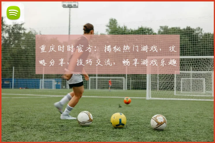 重庆时时官方：揭秘热门游戏，攻略分享，技巧交流，畅享游戏乐趣，尽在官方平台