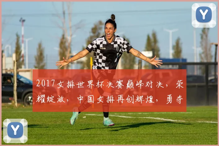 2017女排世界杯决赛巅峰对决，荣耀绽放，中国女排再创辉煌，勇夺冠军