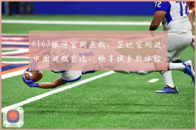 6163银河官网点我，芷达官网进，中国游戏首选，畅享娱乐新体验，三平台共聚欢乐