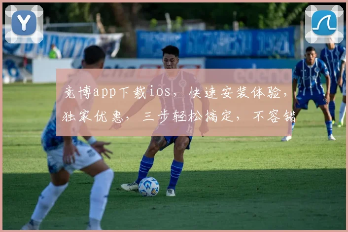 竞博app下载ios，快速安装体验，独家优惠，三步轻松搞定，不容错过