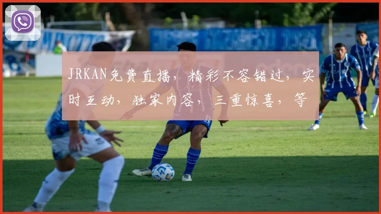 JRKAN免费直播，精彩不容错过，实时互动，独家内容，三重惊喜，等你来体验，