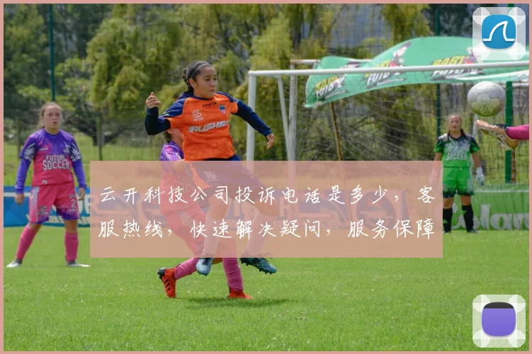 云开科技公司投诉电话是多少，客服热线，快速解决疑问，服务保障三重奏，请查收